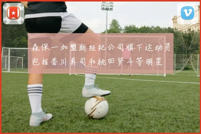 森保一加盟新经纪公司旗下运动员包括香川真司和桃田贤斗等明星