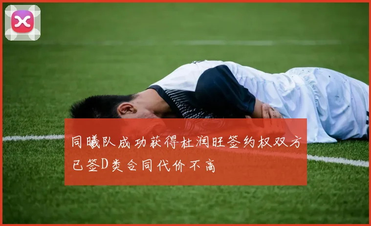 同曦队成功获得杜润旺签约权双方已签D类合同代价不高
