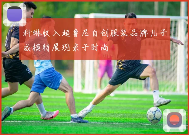 科琳收入超鲁尼自创服装品牌儿子成模特展现亲子时尚