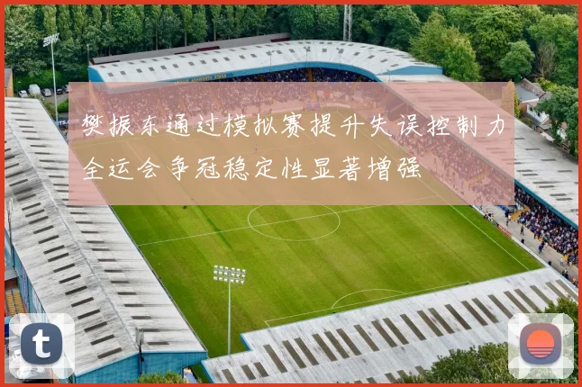 樊振东通过模拟赛提升失误控制力全运会争冠稳定性显著增强