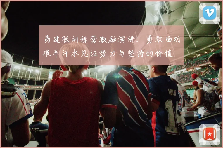易建联训练营激励演讲：勇敢面对艰辛汗水见证努力与坚持的价值