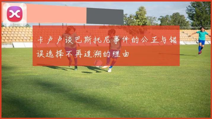 卡卢卢谈巴斯托尼事件的公正与错误选择不再追溯的理由