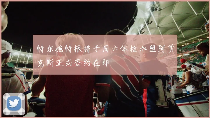 特尔施特根将于周六体检加盟阿贾克斯正式签约在即