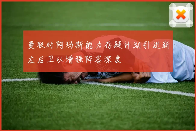 曼联对阿玛斯能力存疑计划引进新左后卫以增强阵容深度