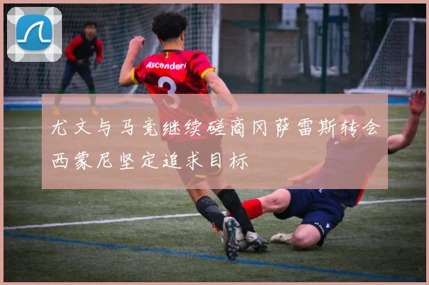 尤文与马竞继续磋商冈萨雷斯转会西蒙尼坚定追求目标