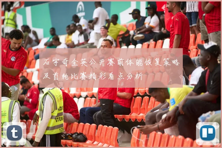 石宇奇全英公开赛前体能恢复策略及首轮比赛精彩看点分析